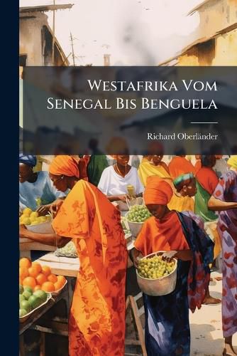 Cover image for Westafrika Vom Senegal Bis Benguela: Reisen Und Schilderungen Aus Senegambien, Ober- Und Niederguinea: Borzugsweise Nach Den Berichten Von Mungo Park ...: Mit Besonderer Rcklicht Auf Die  Deutsche Expedition Zur Erforschung Innerafrica's