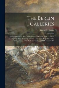 Cover image for The Berlin Galleries: Giving a History of the Kaiser Friedrich Museum, With a Critical Description of the Paintings Therein Contained, Together With a Brief Account of the National Gallery of XIX Century Art