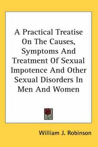 Cover image for A Practical Treatise on the Causes, Symptoms and Treatment of Sexual Impotence and Other Sexual Disorders in Men and Women