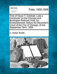 Cover image for Trial of Oscar T. Caldwell, Late a Conductor on the Chicago and Burlington Railroad Time, for Embezzlement: Before the Recorder's Court of the City of Chicago, at the September Term, 1855