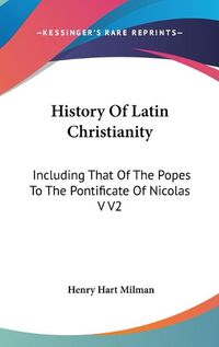 Cover image for History Of Latin Christianity: Including That Of The Popes To The Pontificate Of Nicolas V V2