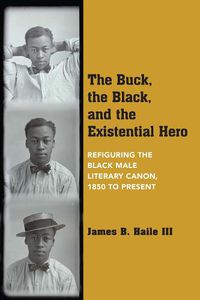 Cover image for The Buck, the Black, and the Existential Hero: Refiguring the Black Male Literary Canon, 1850 to Present