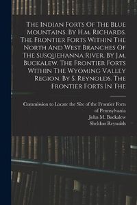 Cover image for The Indian Forts Of The Blue Mountains. By H.m. Richards. The Frontier Forts Within The North And West Branches Of The Susquehanna River. By J.m. Buckalew. The Frontier Forts Within The Wyoming Valley Region. By S. Reynolds. The Frontier Forts In The