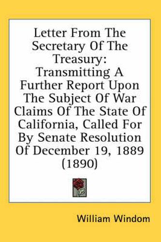 Cover image for Letter from the Secretary of the Treasury: Transmitting a Further Report Upon the Subject of War Claims of the State of California, Called for by Senate Resolution of December 19, 1889 (1890)