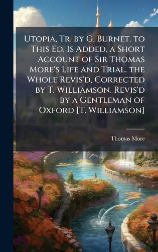 Cover image for Utopia, Tr. by G. Burnet. to This Ed. Is Added, a Short Account of Sir Thomas More's Life and Trial. the Whole Revis'd, Corrected by T. Williamson. Revis'd by a Gentleman of Oxford [T. Williamson]