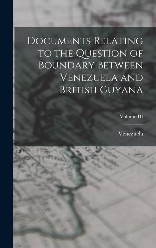 Cover image for Documents Relating to the Question of Boundary Between Venezuela and British Guyana; Volume III