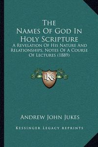 Cover image for The Names of God in Holy Scripture: A Revelation of His Nature and Relationships, Notes of a Course of Lectures (1889)