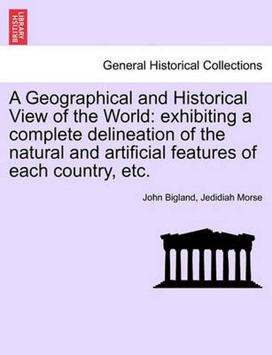 Cover image for A Geographical and Historical View of the World: Exhibiting a Complete Delineation of the Natural and Artificial Features of Each Country, Etc.