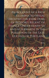 Cover image for An Account of a Rich Illuminated Missal Executed for John, Duke of Bedford, Regent of France Under Henry Vi, and Afterwards in the Possession of the Late Duchess of Portland