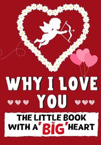 Cover image for Why I Love You: The Little Book With A BIG Heart Perfect for Valentine's Day, Birthdays, Anniversaries, Mother's Day as a wedding gift or just to say 'I Love You'.