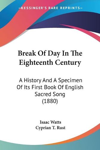 Cover image for Break of Day in the Eighteenth Century: A History and a Specimen of Its First Book of English Sacred Song (1880)