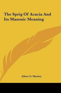 Cover image for The Sprig of Acacia and Its Masonic Meaning the Sprig of Acacia and Its Masonic Meaning