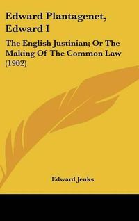 Cover image for Edward Plantagenet, Edward I: The English Justinian; Or the Making of the Common Law (1902)