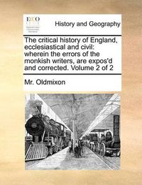 Cover image for The Critical History of England, Ecclesiastical and Civil: Wherein the Errors of the Monkish Writers, Are Expos'd and Corrected. Volume 2 of 2