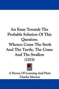 Cover image for An Essay Towards The Probable Solution Of This Question: Whence Come The Stork And The Turtle, The Crane And The Swallow (1703)
