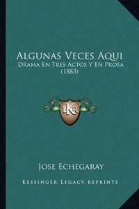 Cover image for Algunas Veces Aqui: Drama En Tres Actos y En Prosa (1883)