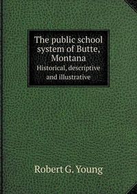 Cover image for The public school system of Butte, Montana Historical, descriptive and illustrative