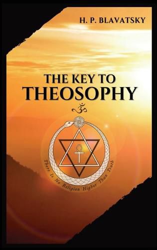 The Key to THEOSOPHY: Being a clear exposition, in the form of question and answer, of the Ethics, Science, and Philosophy, for the study of which the Theosophical Society has been founded with a copious glossary of general theosophical terms.