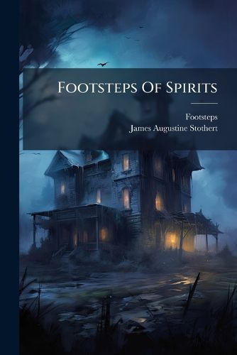 Cover image for Footsteps of Spirits: A Collection of Stories of Dreams, Impressions, Sounds and Appearances [By J.A. Stothert].
