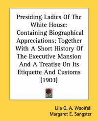 Cover image for Presiding Ladies of the White House: Containing Biographical Appreciations; Together with a Short History of the Executive Mansion and a Treatise on Its Etiquette and Customs (1903)