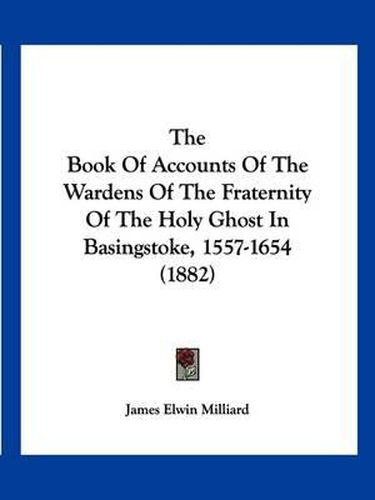 The Book of Accounts of the Wardens of the Fraternity of the Holy Ghost in Basingstoke, 1557-1654 (1882)