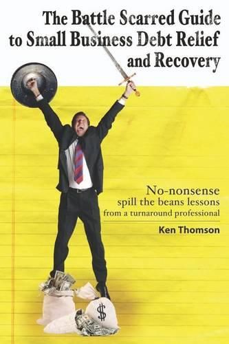 Cover image for The Battle Scarred Guide to Small Business Debt Relief and Recovery: No-nonsense, spill the beans lessons from a turnaround professional