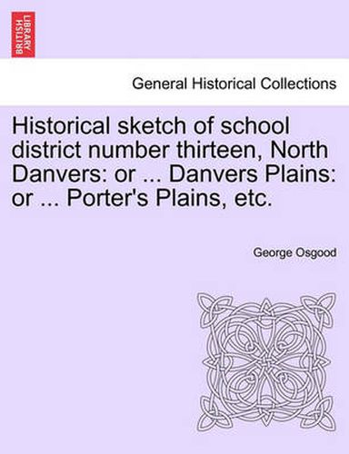 Cover image for Historical Sketch of School District Number Thirteen, North Danvers: Or ... Danvers Plains: Or ... Porter's Plains, Etc.