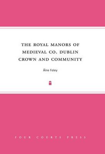 Cover image for The Royal Manors of Medieval Co. Dublin: Crown and Community