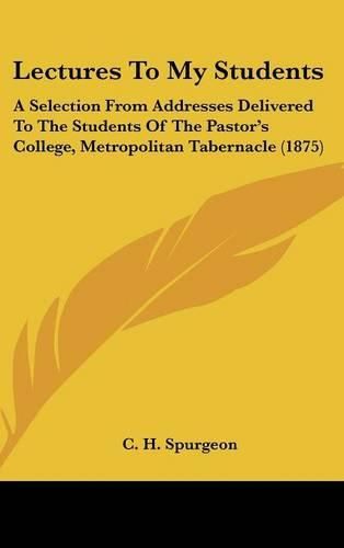 Cover image for Lectures to My Students: A Selection from Addresses Delivered to the Students of the Pastor's College, Metropolitan Tabernacle (1875)