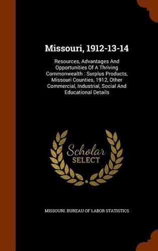 Cover image for Missouri, 1912-13-14: Resources, Advantages and Opportunities of a Thriving Commonwealth: Surplus Products, Missouri Counties, 1912, Other Commercial, Industrial, Social and Educational Details