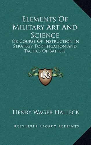 Cover image for Elements of Military Art and Science: Or Course of Instruction in Strategy, Fortification and Tactics of Battles