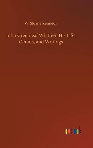 John Greenleaf Whittier, His Life, Genius, and Writings