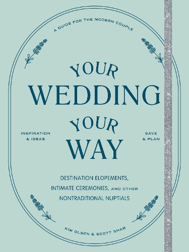 Your Wedding, Your Way: Destination Elopements, Intimate Ceremonies, and Other Nontraditional Nuptials: A Guide for the Modern Couple