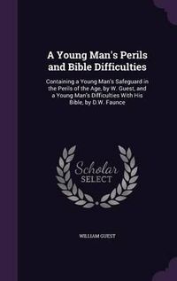 Cover image for A Young Man's Perils and Bible Difficulties: Containing a Young Man's Safeguard in the Perils of the Age, by W. Guest, and a Young Man's Difficulties with His Bible, by D.W. Faunce