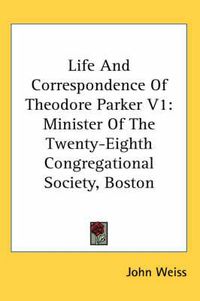 Cover image for Life And Correspondence Of Theodore Parker V1: Minister Of The Twenty-Eighth Congregational Society, Boston