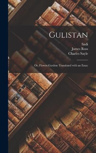 Gulistan; or, Flower-garden: Translated With an Essay