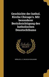 Cover image for Geschichte Der Kathol. Kirche Chicago's. Mit Besonderer Berucksichtigung Des Katholischen Deustschthums