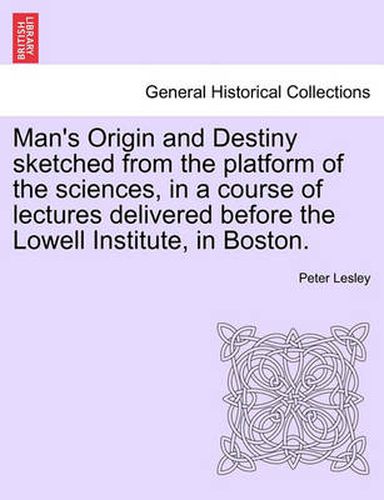 Cover image for Man's Origin and Destiny Sketched from the Platform of the Sciences, in a Course of Lectures Delivered Before the Lowell Institute, in Boston.