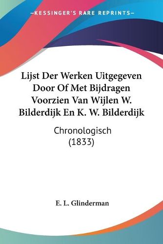 Cover image for Lijst Der Werken Uitgegeven Door of Met Bijdragen Voorzien Van Wijlen W. Bilderdijk En K. W. Bilderdijk: Chronologisch (1833)