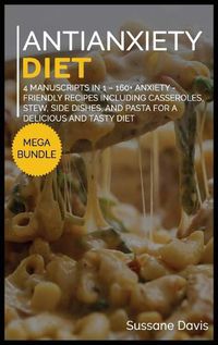 Cover image for Antianxiety Diet: MEGA BUNDLE - 4 Manuscripts in 1 - 160+ Anxiety - friendly recipes including casseroles, stew, side dishes, and pasta for a delicious and tasty diet