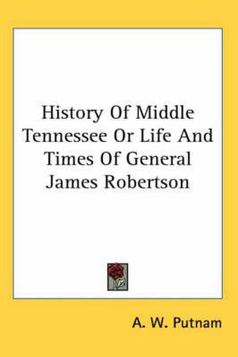 History of Middle Tennessee or Life and Times of General James Robertson