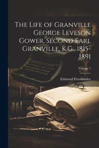 Cover image for The Life of Granville George Leveson Gower, Second Earl Granville, K.G., 1815-1891; Volume 1