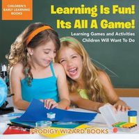 Cover image for Learning Is Fun! It's All a Game! Learning Games and Activities Children Will Want to Do - Children's Early Learning Books