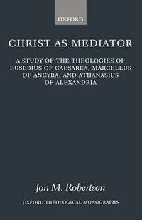 Cover image for Christ as Mediator: A Study of the Theologies of Eusebius of Caesarea, Marcellus of Ancyra, and Athanasius of Alexandria