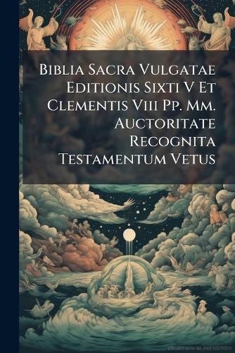 Cover image for Biblia Sacra Vulgatae Editionis Sixti V Et Clementis Viii Pp. Mm. Auctoritate Recognita Testamentum Vetus
