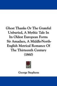 Cover image for Ghost Thanks Or The Grateful Unburied, A Mythic Tale In Its Oldest European Form: Sir Amadace, A Middle-North-English Metrical Romance Of The Thirteenth Century (1860)