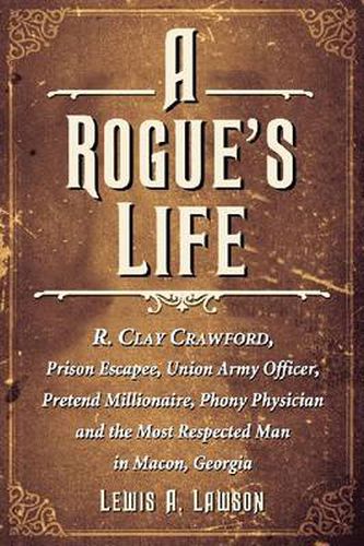 Cover image for A Rogue's Life: R. Clay Crawford, Prison Escapee, Union Army Officer, Pretend Millionaire, Phony Physician and the Most Respected Man in Macon, Georgia