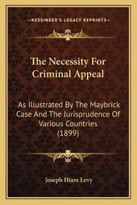 Cover image for The Necessity for Criminal Appeal: As Illustrated by the Maybrick Case and the Jurisprudence of Various Countries (1899)