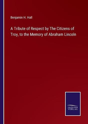 A Tribute of Respect by The Citizens of Troy, to the Memory of Abraham Lincoln