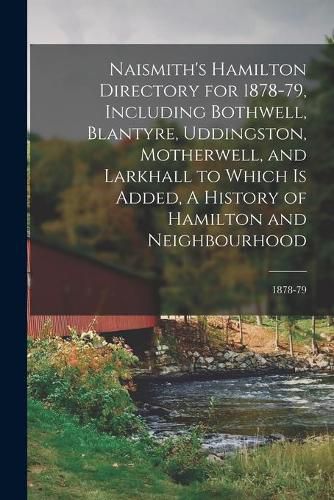 Cover image for Naismith's Hamilton Directory for 1878-79, Including Bothwell, Blantyre, Uddingston, Motherwell, and Larkhall to Which is Added, A History of Hamilton and Neighbourhood; 1878-79